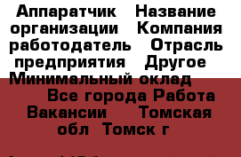 Аппаратчик › Название организации ­ Компания-работодатель › Отрасль предприятия ­ Другое › Минимальный оклад ­ 23 000 - Все города Работа » Вакансии   . Томская обл.,Томск г.